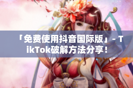 「免费使用抖音国际版」- TikTok破解方法分享！