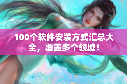 100个软件安装方式汇总大全，覆盖多个领域！