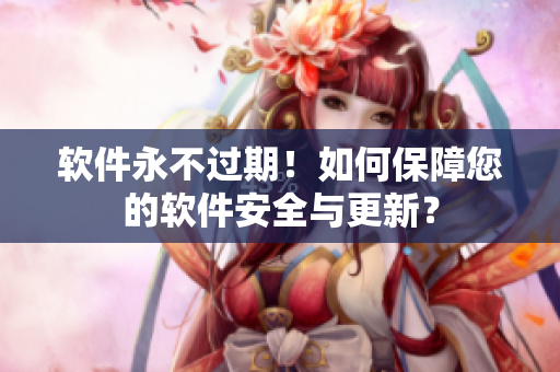 软件永不过期！如何保障您的软件安全与更新？