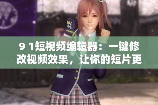 9 1短视频编辑器：一键修改视频效果，让你的短片更上一层楼