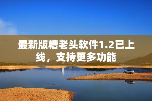 最新版糟老头软件1.2已上线，支持更多功能