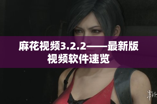 麻花视频3.2.2——最新版视频软件速览