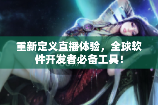 重新定义直播体验，全球软件开发者必备工具！