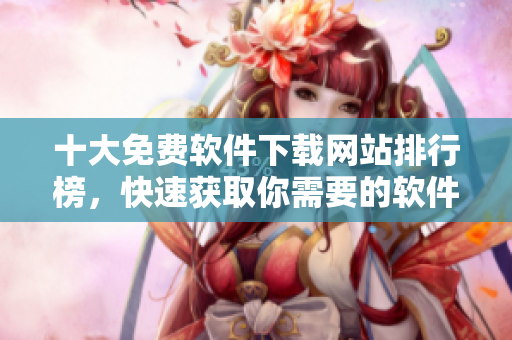 十大免费软件下载网站排行榜，快速获取你需要的软件！