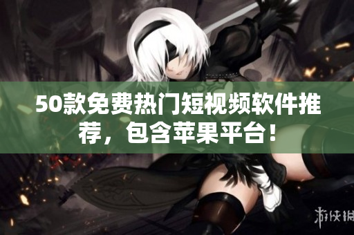 50款免费热门短视频软件推荐，包含苹果平台！