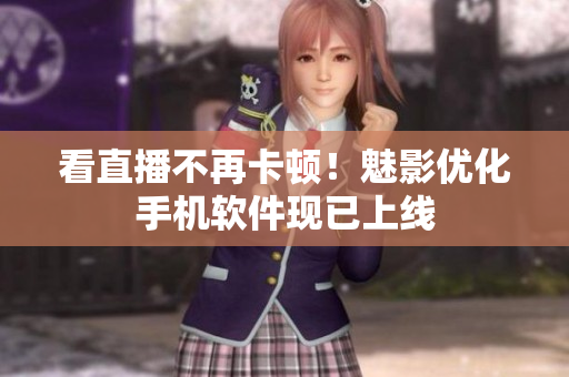 看直播不再卡顿！魅影优化手机软件现已上线