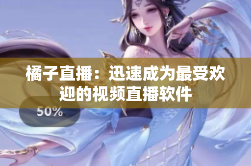 橘子直播：迅速成为最受欢迎的视频直播软件