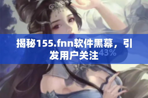 揭秘155.fnn软件黑幕，引发用户关注