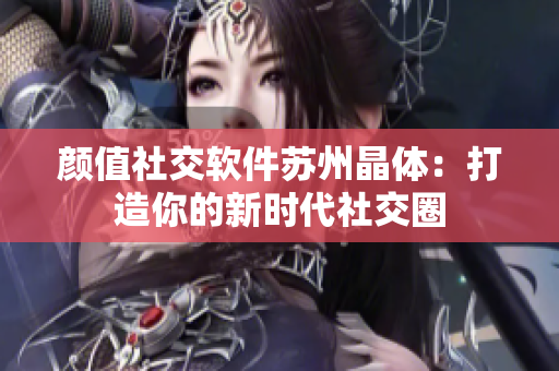 颜值社交软件苏州晶体：打造你的新时代社交圈