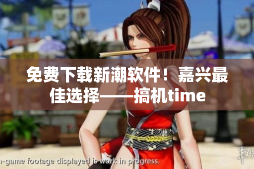 免费下载新潮软件！嘉兴最佳选择——搞机time