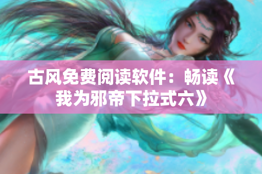 古风免费阅读软件：畅读《我为邪帝下拉式六》