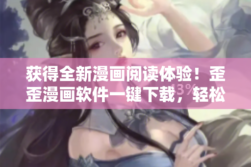 获得全新漫画阅读体验！歪歪漫画软件一键下载，轻松享受畅快阅读