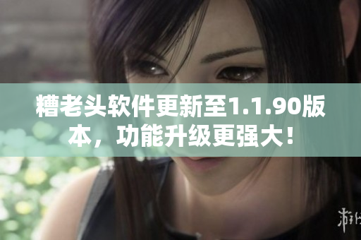 糟老头软件更新至1.1.90版本，功能升级更强大！