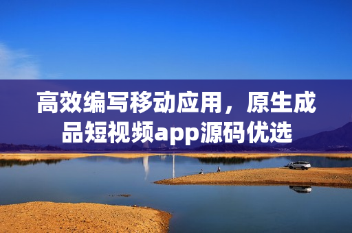 高效编写移动应用，原生成品短视频app源码优选