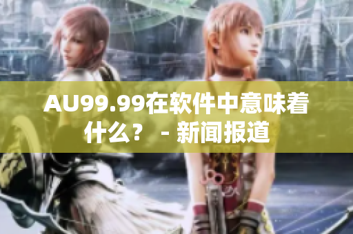 AU99.99在软件中意味着什么？ - 新闻报道