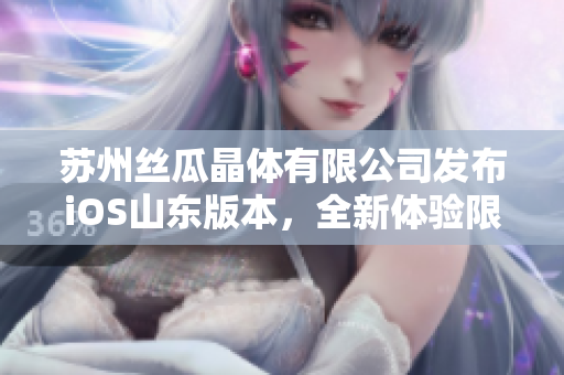 苏州丝瓜晶体有限公司发布iOS山东版本，全新体验限时免费下载