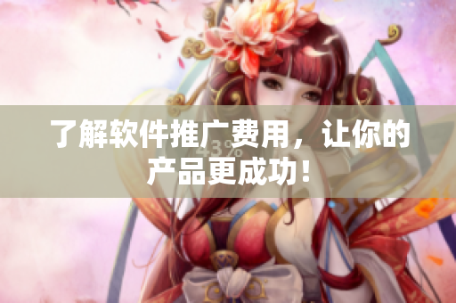 了解软件推广费用，让你的产品更成功！