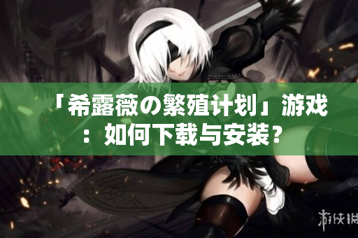 「希露薇の繁殖计划」游戏：如何下载与安装？