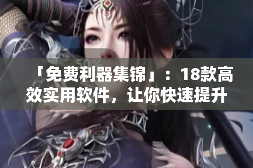 「免费利器集锦」：18款高效实用软件，让你快速提升工作效率