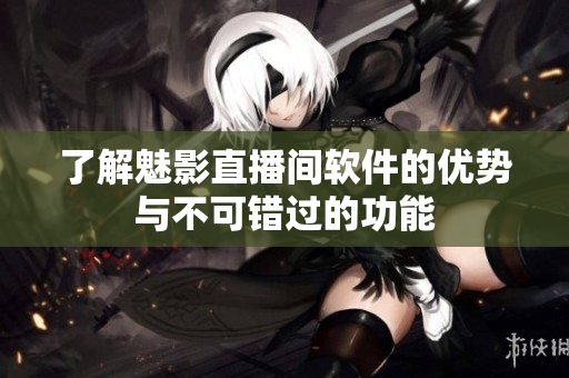 了解魅影直播间软件的优势与不可错过的功能