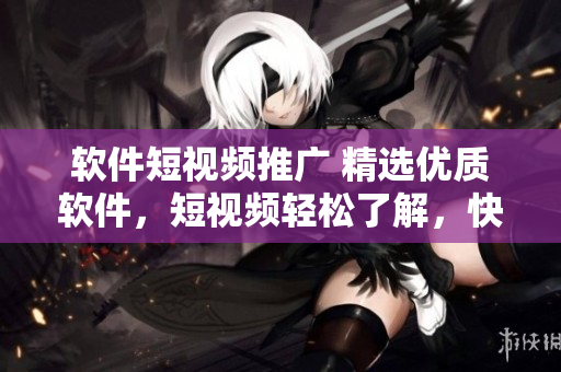 软件短视频推广 精选优质软件，短视频轻松了解，快速掌握功能