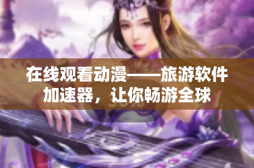 在线观看动漫——旅游软件加速器，让你畅游全球