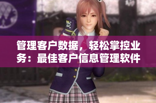 管理客户数据，轻松掌控业务：最佳客户信息管理软件推荐
