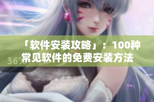 「软件安装攻略」：100种常见软件的免费安装方法
