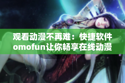 观看动漫不再难：快捷软件omofun让你畅享在线动漫