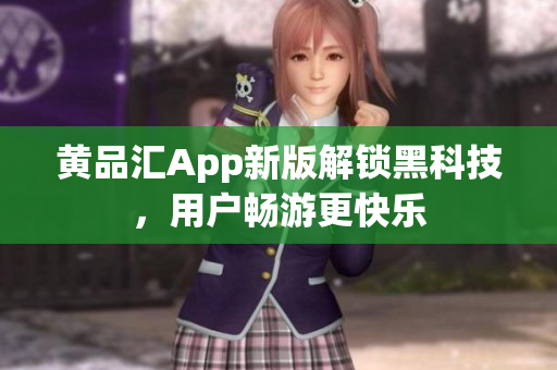 黄品汇App新版解锁黑科技，用户畅游更快乐