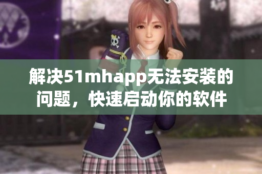 解决51mhapp无法安装的问题，快速启动你的软件