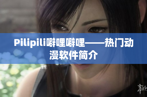 Pilipili噼哩噼哩——热门动漫软件简介