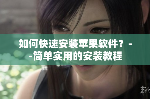 如何快速安装苹果软件？--简单实用的安装教程