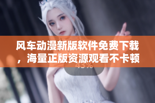 风车动漫新版软件免费下载，海量正版资源观看不卡顿