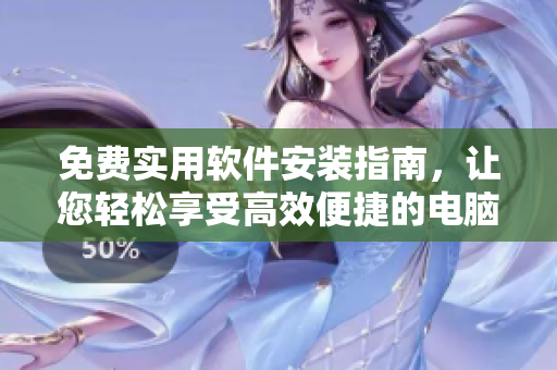 免费实用软件安装指南，让您轻松享受高效便捷的电脑体验