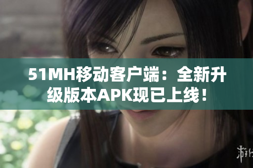 51MH移动客户端：全新升级版本APK现已上线！