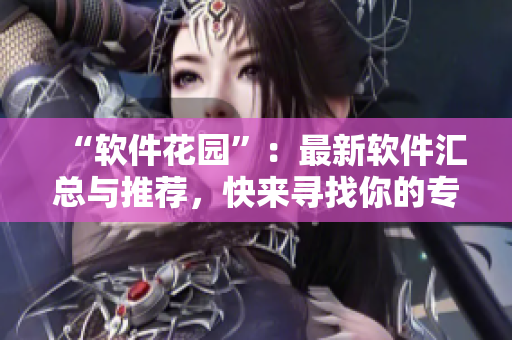 “软件花园”：最新软件汇总与推荐，快来寻找你的专属软件！