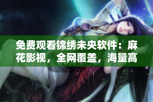 免费观看锦绣未央软件：麻花影视，全网覆盖，海量高清资源