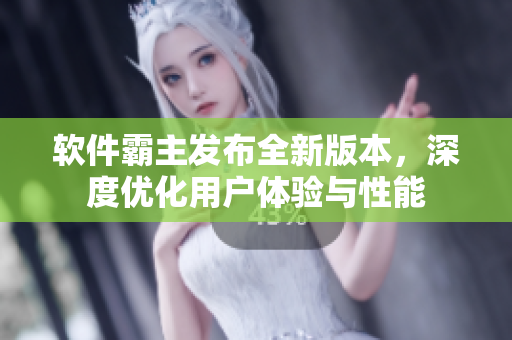 软件霸主发布全新版本，深度优化用户体验与性能