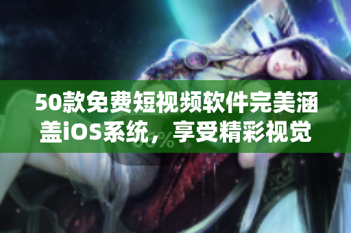 50款免费短视频软件完美涵盖iOS系统，享受精彩视觉盛宴！