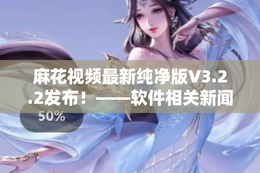 麻花视频最新纯净版V3.2.2发布！——软件相关新闻
