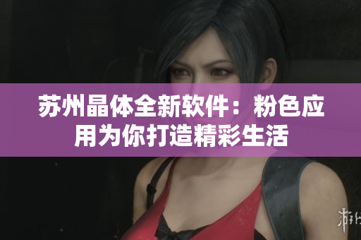 苏州晶体全新软件：粉色应用为你打造精彩生活