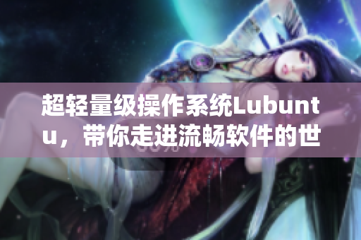 超轻量级操作系统Lubuntu，带你走进流畅软件的世界