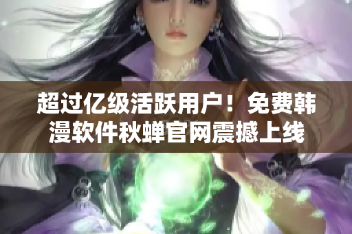 超过亿级活跃用户！免费韩漫软件秋蝉官网震撼上线