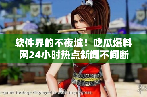 软件界的不夜城！吃瓜爆料网24小时热点新闻不间断