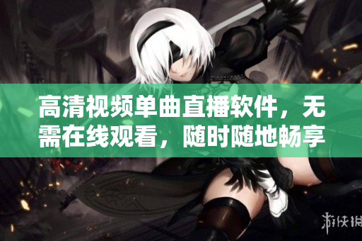 高清视频单曲直播软件，无需在线观看，随时随地畅享