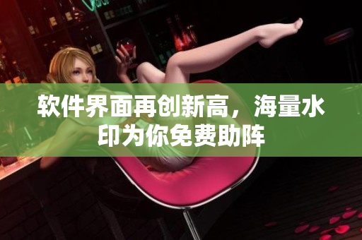 软件界面再创新高，海量水印为你免费助阵