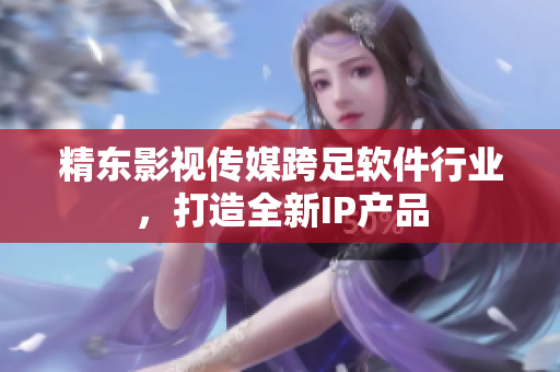 精东影视传媒跨足软件行业，打造全新IP产品