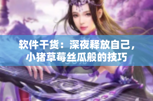 软件干货：深夜释放自己，小猪草莓丝瓜般的技巧