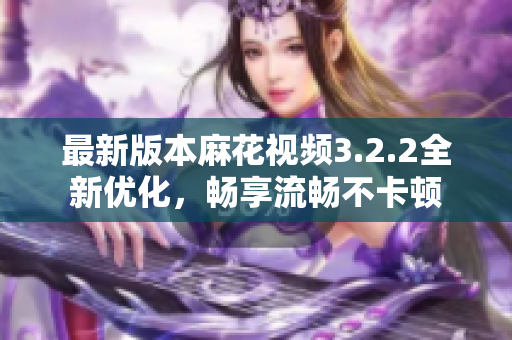 最新版本麻花视频3.2.2全新优化，畅享流畅不卡顿